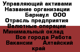 Управляющий активами › Название организации ­ MD-Trade-Барнаул, ООО › Отрасль предприятия ­ Валютные операции › Минимальный оклад ­ 50 000 - Все города Работа » Вакансии   . Алтайский край